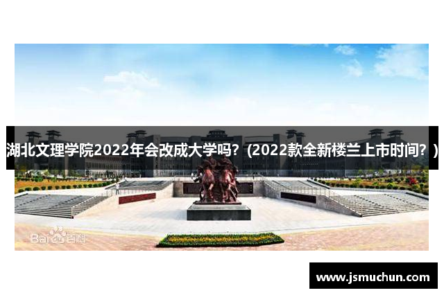 湖北文理学院2022年会改成大学吗？(2022款全新楼兰上市时间？)