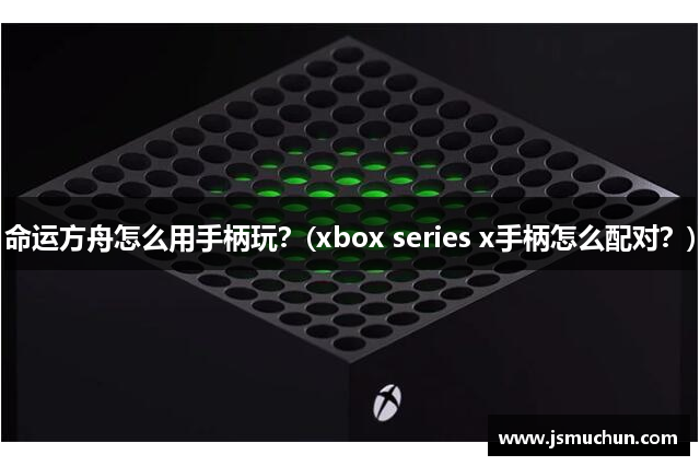 命运方舟怎么用手柄玩？(xbox series x手柄怎么配对？)