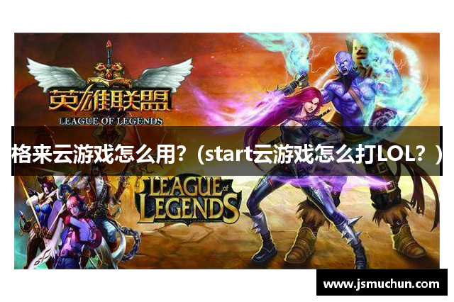 格来云游戏怎么用？(start云游戏怎么打LOL？)