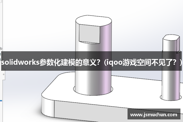 solidworks参数化建模的意义？(iqoo游戏空间不见了？)