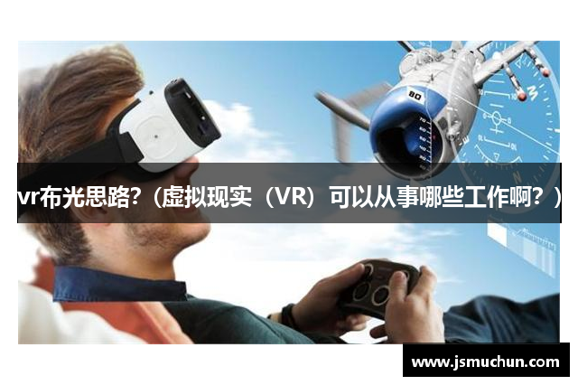 vr布光思路？(虚拟现实（VR）可以从事哪些工作啊？)