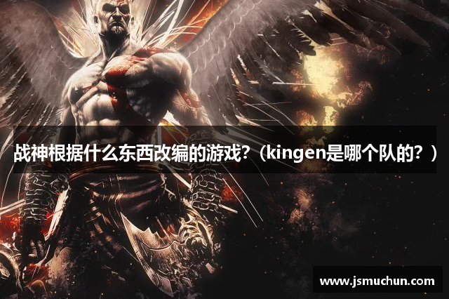 战神根据什么东西改编的游戏？(kingen是哪个队的？)